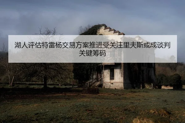 湖人评估特雷杨交易方案推进受关注里夫斯或成谈判关键筹码