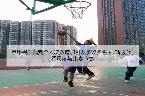 意甲视频裁判介入次数增加引发争议多名主帅质疑判罚尺度与比赛节奏