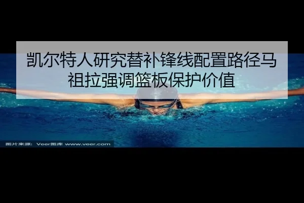 凯尔特人研究替补锋线配置路径马祖拉强调篮板保护价值