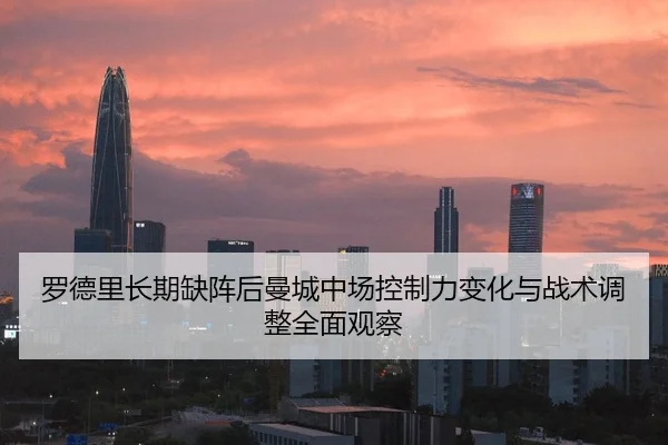 罗德里长期缺阵后曼城中场控制力变化与战术调整全面观察