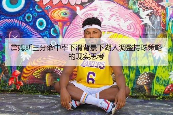 詹姆斯三分命中率下滑背景下湖人调整持球策略的现实思考